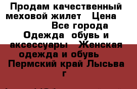 Продам качественный меховой жилет › Цена ­ 13 500 - Все города Одежда, обувь и аксессуары » Женская одежда и обувь   . Пермский край,Лысьва г.